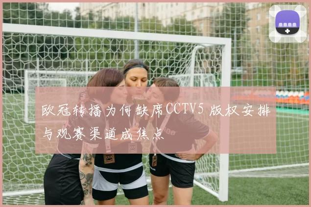 欧冠转播为何缺席CCTV5 版权安排与观赛渠道成焦点