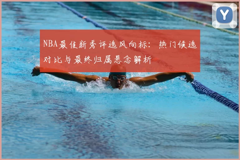NBA最佳新秀评选风向标:热门候选对比与最终归属悬念解析