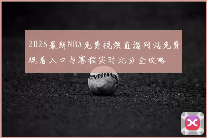 2026最新NBA免费视频直播网站免费观看入口与赛程实时比分全攻略