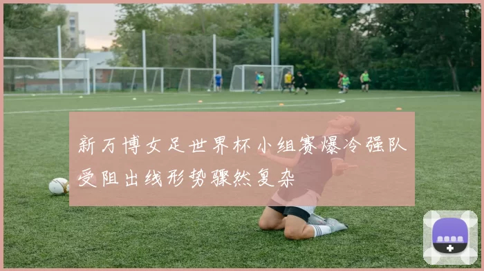 新万博女足世界杯小组赛爆冷强队受阻出线形势骤然复杂