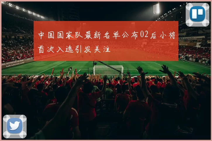 中国国家队最新名单公布02后小将首次入选引发关注