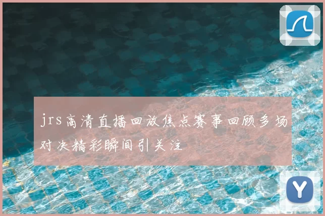 jrs高清直播回放焦点赛事回顾多场对决精彩瞬间引关注
