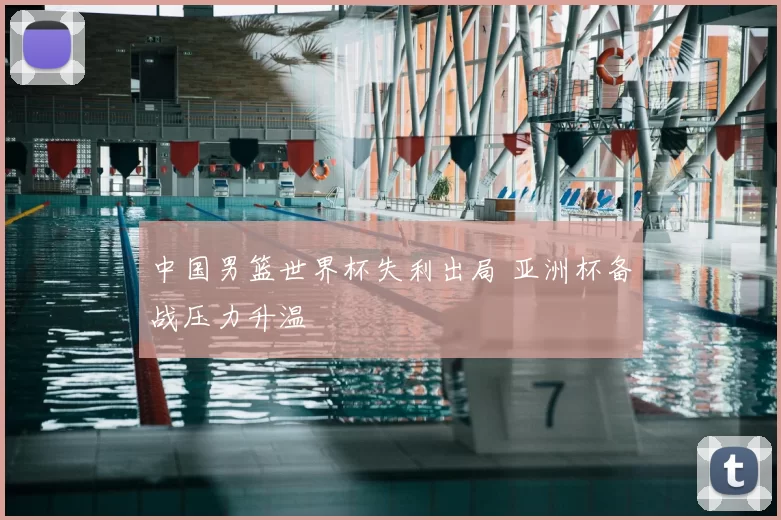 中国男篮世界杯失利出局 亚洲杯备战压力升温
