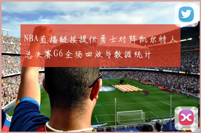 NBA直播链接提供勇士对阵凯尔特人总决赛G6全场回放与数据统计