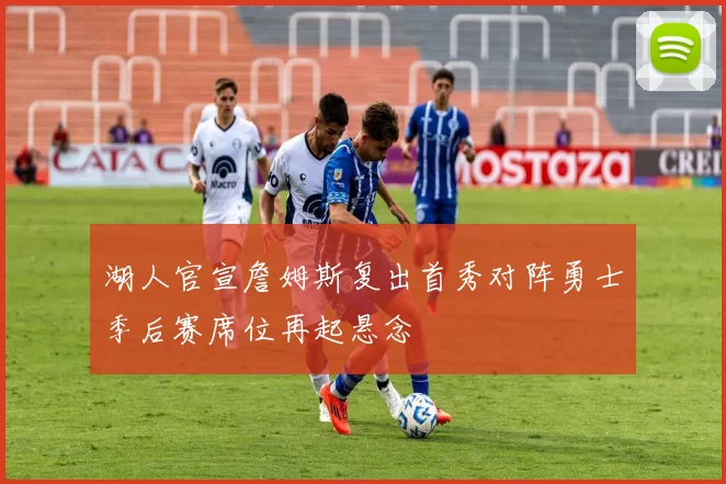 湖人官宣詹姆斯复出首秀对阵勇士季后赛席位再起悬念