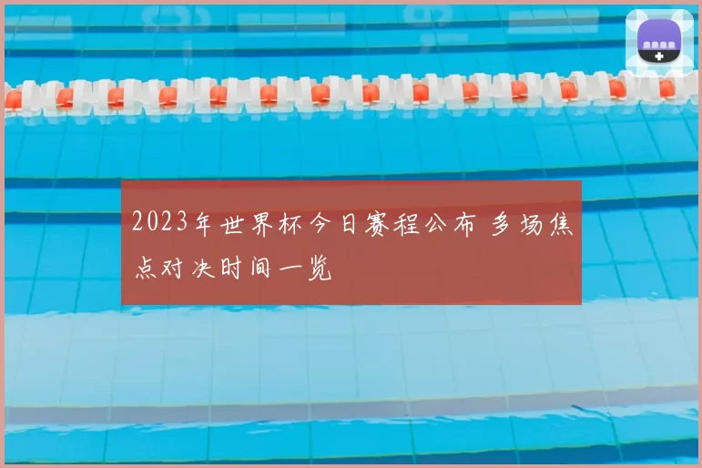 2023年世界杯今日赛程公布 多场焦点对决时间一览