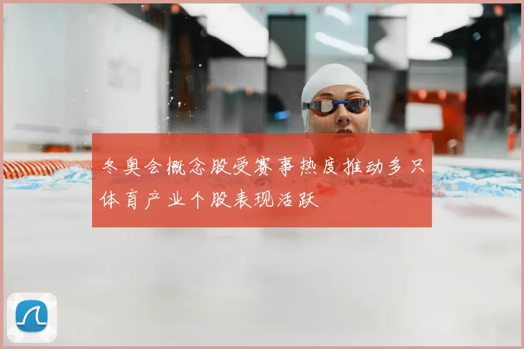 冬奥会概念股受赛事热度推动多只体育产业个股表现活跃