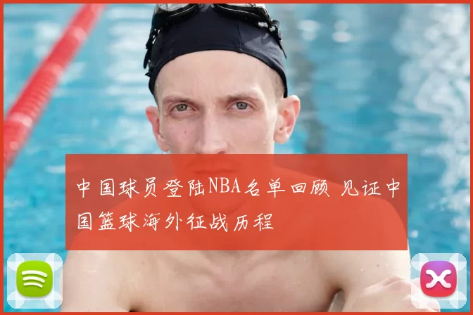 中国球员登陆NBA名单回顾 见证中国篮球海外征战历程