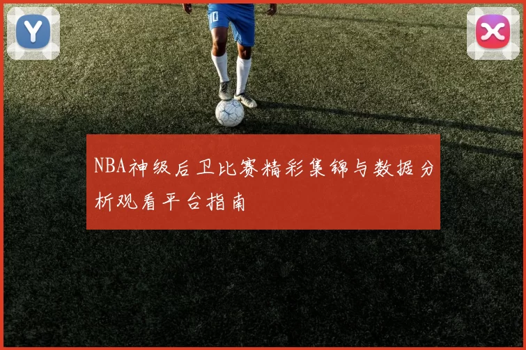 NBA神级后卫比赛精彩集锦与数据分析观看平台指南