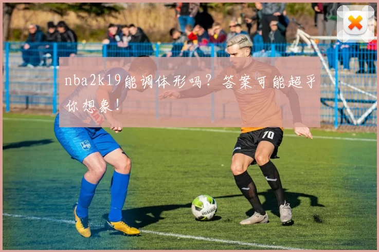 nba2k19能调体形吗？答案可能超乎你想象！