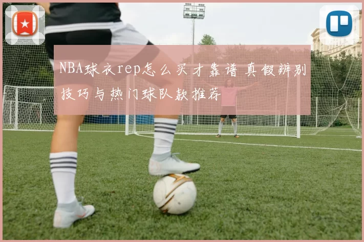 NBA球衣rep怎么买才靠谱 真假辨别技巧与热门球队款推荐