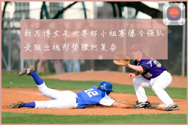 新万博女足世界杯小组赛爆冷强队受阻出线形势骤然复杂