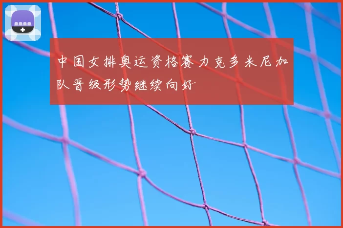 中国女排奥运资格赛力克多米尼加队晋级形势继续向好