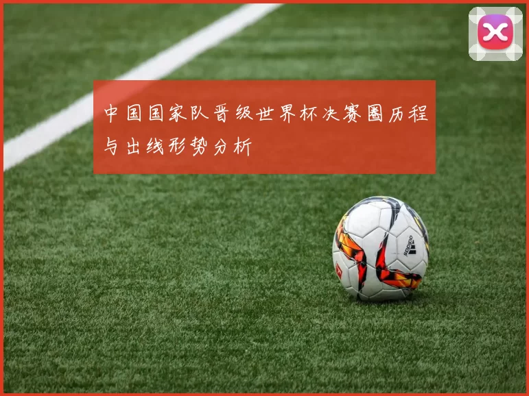 中国国家队晋级世界杯决赛圈历程与出线形势分析