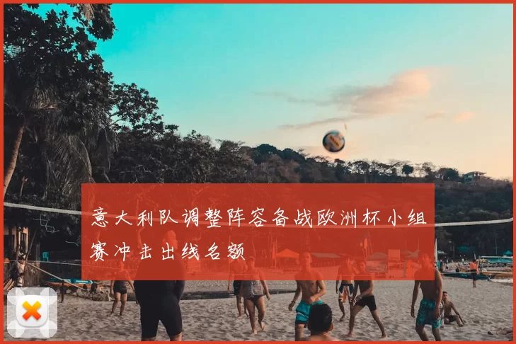 意大利队调整阵容备战欧洲杯小组赛冲击出线名额