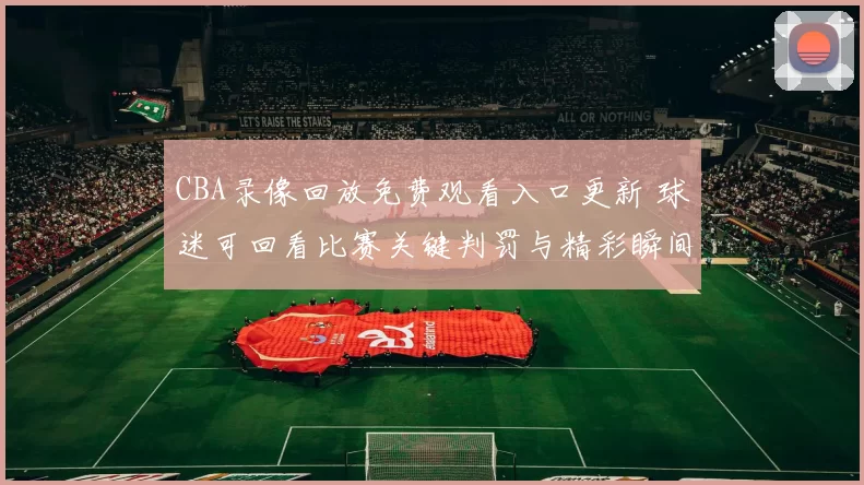 CBA录像回放免费观看入口更新 球迷可回看比赛关键判罚与精彩瞬间