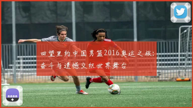 回望里约中国男篮2016奥运之旅：奋斗与遗憾交织世界舞台