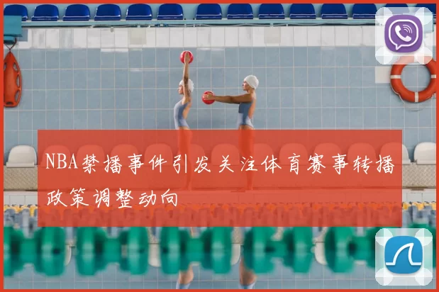 NBA禁播事件引发关注体育赛事转播政策调整动向