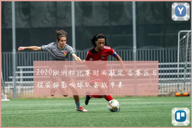 2020欧洲杯比赛时间敲定 各赛区日程安排影响球队备战节奏