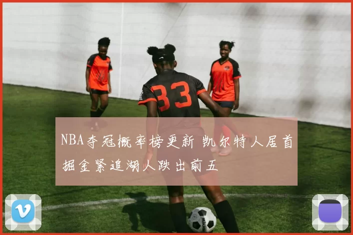 NBA夺冠概率榜更新 凯尔特人居首掘金紧追湖人跌出前五