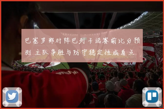 巴塞罗那对阵巴列卡诺赛前比分预测 主队争胜与防守稳定性成看点