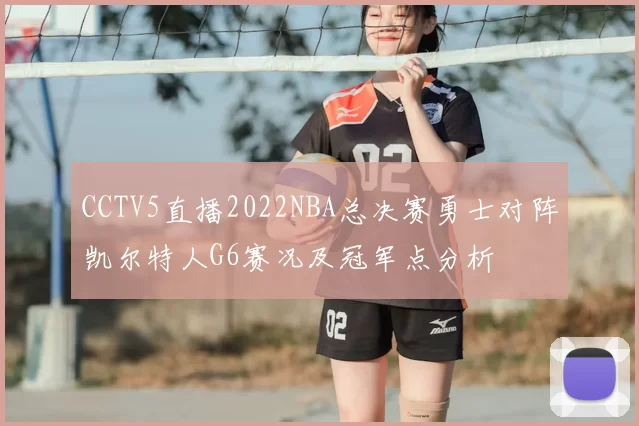 CCTV5直播2022NBA总决赛勇士对阵凯尔特人G6赛况及冠军点分析