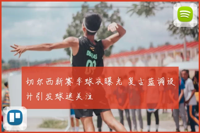 切尔西新赛季球衣曝光 复古蓝调设计引发球迷关注