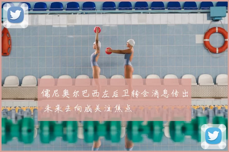 儒尼奥尔巴西左后卫转会消息传出 未来去向成关注焦点