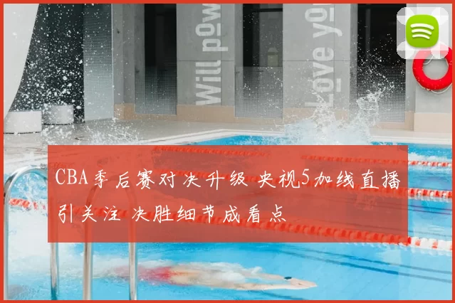 CBA季后赛对决升级 央视5加线直播引关注 决胜细节成看点
