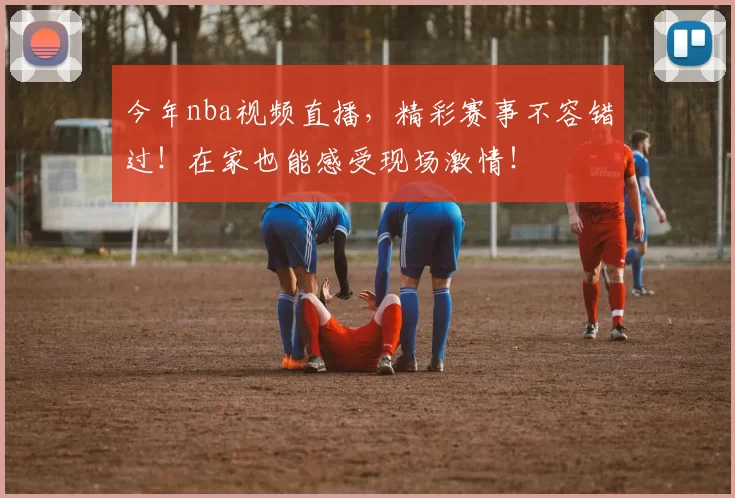 今年nba视频直播，精彩赛事不容错过！在家也能感受现场激情！