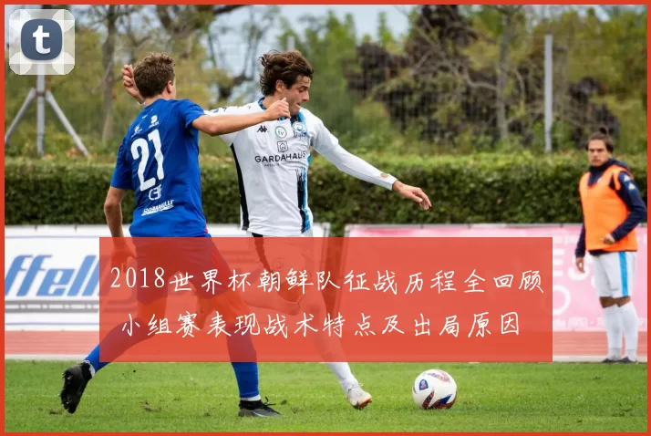 2018世界杯朝鲜队征战历程全回顾 小组赛表现战术特点及出局原因