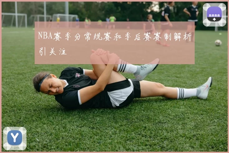 NBA赛季分常规赛和季后赛赛制解析引关注