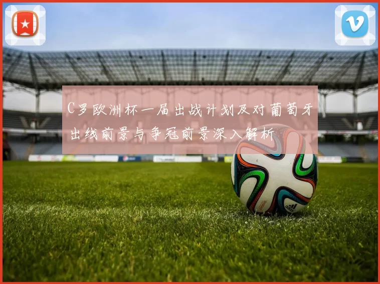 C罗欧洲杯一届出战计划及对葡萄牙出线前景与争冠前景深入解析
