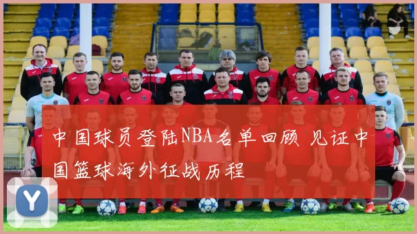 中国球员登陆NBA名单回顾 见证中国篮球海外征战历程