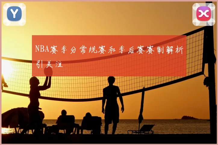 NBA赛季分常规赛和季后赛赛制解析引关注