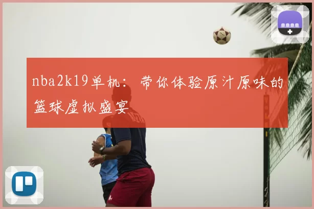 nba2k19单机:带你体验原汁原味的篮球虚拟盛宴