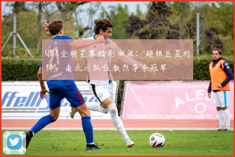 CBA全明星赛精彩回放：超级巨星对阵，南北方队伍激烈争夺冠军