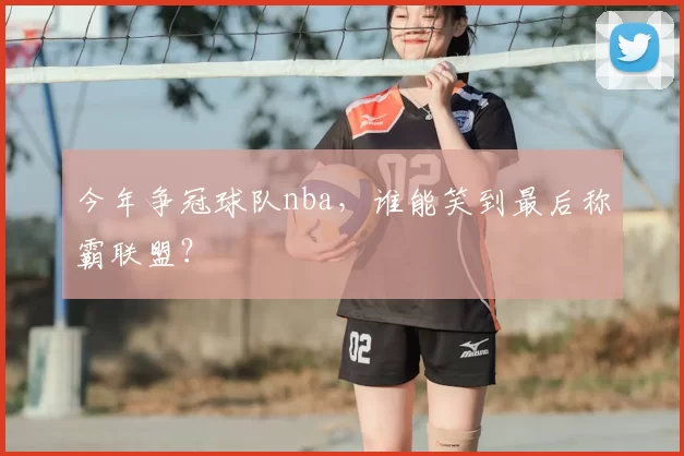 今年争冠球队nba，谁能笑到最后称霸联盟？