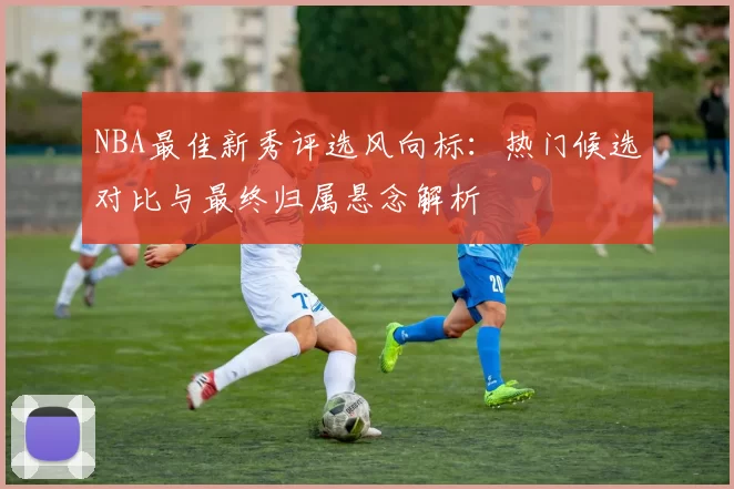 NBA最佳新秀评选风向标：热门候选对比与最终归属悬念解析