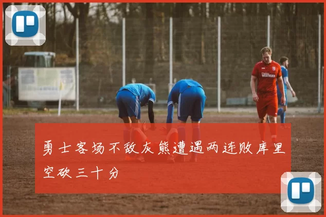 勇士客场不敌灰熊遭遇两连败库里空砍三十分