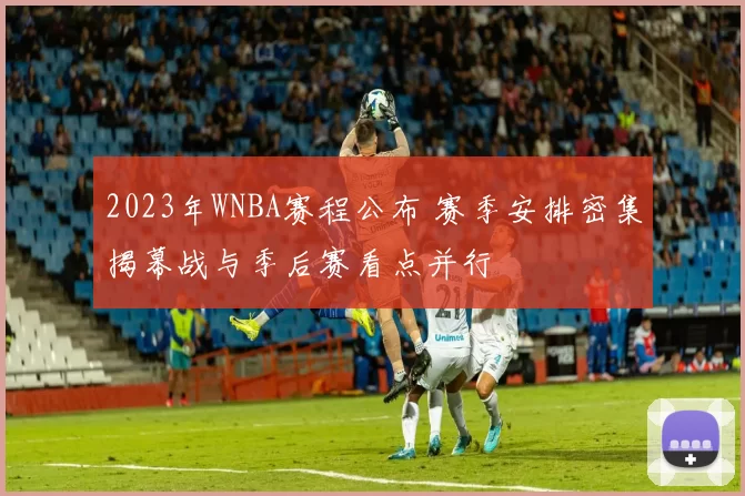 2023年WNBA赛程公布 赛季安排密集揭幕战与季后赛看点并行